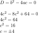 D=b^2-4ac=0 \\ \\ 4c^2-8c^2+64=0 \\ 4c^2=64 \\ c^2=16 \\ c=б4