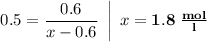 \left. \begin{array}{l} 0.5 = \dfrac{0.6}{x - 0.6} \end{array} \right| \; x = \bf{1.8 \; \frac{mol}{l}}