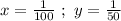 x = \frac{1}{100} \ ; \ y = \frac{1}{50}