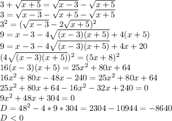 3+ \sqrt{x+5}= \sqrt{x-3} - \sqrt{x+5} \\&#10;3= \sqrt{x-3} - \sqrt{x+5} - \sqrt{x+5}\\&#10;3^2= (\sqrt{x-3} -2 \sqrt{x+5})^2\\&#10;9=x-3-4\sqrt{(x-3)(x+5)}+4(x+5)\\&#10;9=x-3-4\sqrt{(x-3)(x+5)}+4x+20\\&#10;(4\sqrt{(x-3)(x+5)})^2=(5x+8)^2\\&#10;16(x-3)(x+5)=25x^2+80x+64\\&#10;16x^2+80x-48x-240=25x^2+80x+64\\&#10;25x^2+80x+64-16x^2-32x+240=0\\&#10;9x^2+48x+304=0 \\&#10;D=48^2-4*9*304=2304-10944=-8640\\&#10;D\ \textless \ 0&#10;