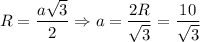 R= \dfrac{a \sqrt{3} }{2} \Rightarrow a= \dfrac{2R}{ \sqrt{3} }= \dfrac{10}{ \sqrt{3} }