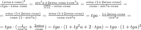 \frac{(sina+cosa)^2}{ctga-sina\cdot cosa}=\frac{sin^2a+2sina\cdot cosa+cos^2a}{\frac{cosa}{sina}-sina\cdot cosa}= \frac{sina\cdot (1+2sina\cdot cosa)}{cosa-sin^2a\cdot cosa}=\\\\= \frac{sina\cdot (1+2sina\cdot cosa)}{cosa\cdot (1-sin^2a)}= \frac{sina\cdot (1+2sina\cdot cosa)}{cosa\cdot cos^2a}=tga\cdot \frac{1+2sina\cdot cosa}{cos^2a}=\\\\=tga\cdot( \frac{1}{cos^2a}+\frac{2sina}{cosa})= tga\cdot (1+tg^2a+2\cdot tga)=tga\cdot (1+tga)^2