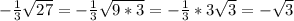 - \frac{1}{3} \sqrt{27}= - \frac{1}{3} \sqrt{9*3} = - \frac{1}{3}*3 \sqrt{3} = - \sqrt{3}