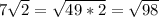 7 \sqrt{2}= \sqrt{49*2} = \sqrt{98}