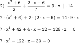 \tt \displaystyle 2)\;\; \frac{x^{3}+6 }{2} +\frac{2 \cdot x-6}{7} =9 \cdot x \;\;| \cdot 14\\\\7 \cdot (x^{3}+6)+2 \cdot (2 \cdot x-6)=14 \cdot 9 \cdot x\\\\7 \cdot x^{3}+42+4 \cdot x-12-126 \cdot x=0\\\\7 \cdot x^{3}-122 \cdot x+30=0