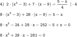 \tt \displaystyle 4)\;\; 2 \cdot (x^{3}-3)+7\cdot (x-9) =\frac{5- x}{4} \;\;| \cdot 4\\\\8 \cdot (x^{3}-3)+28\cdot (x-9) =5- x \\\\8 \cdot x^{3}-24+28\cdot x-252-5+x=0\\\\8 \cdot x^{3}+29\cdot x-281=0