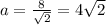 a = \frac{8}{ \sqrt{2} } = 4 \sqrt{2}