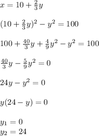 x=10+ \frac{2}{3} y \\ \\ (10+ \frac{2}{3} y)^2 -y^2 =100 \\ \\ 100 +\frac{40}{3} y + \frac{4}{9} y^2 -y^2 = 100 \\ \\ \frac{40}{3} y -\frac{5}{9} y^2 =0 \\ \\ 24y -y^2 =0 \\ \\ y(24-y)=0 \\ \\ y_1=0 \\ y_2=24
