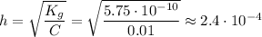 h = \sqrt{\dfrac{K_{g}}{C}} = \sqrt{\dfrac{5.75 \cdot 10^{-10}}{0.01}} \approx 2.4 \cdot 10^{-4}