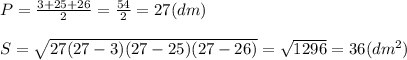P= \frac{3+25+26}{2} = \frac{54}{2} =27 (dm) \\ \\ S= \sqrt{27(27-3)(27-25)(27-26)} = \sqrt{1296} =36 ( dm^{2} )
