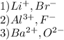 1) Li^{+} , Br^{-} \\ 2) Al^{3+} , F^{-} \\ 3) Ba^{2+} , O^{2-}