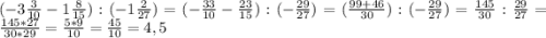 (-3\frac{3}{10} - 1\frac{8}{15}) : (-1\frac{2}{27}) = (-\frac{33}{10} - \frac{23}{15}) : (-\frac{29}{27}) = (\frac{99+46}{30}) : (-\frac{29}{27}) = \frac{145}{30} : \frac{29}{27} = \frac{145*27}{30*29} = \frac{5*9}{10} = \frac{45}{10} = 4,5