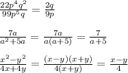 \frac{22p^{4}q^{2} }{99 p^{5} q} = \frac{2q}{9p} \\ \\ \frac{7a}{a^{2} +5a} = \frac{7a}{a(a+5)}= \frac{7}{a+5} \\ \\ \frac{ x^{2} - y^{2} }{4x+4y}= \frac{(x-y)(x+y)}{4(x+y)}= \frac{x-y}{4} \\ \\ &#10;&#10;