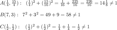 A( \frac{1}{4},\frac{15}{4} ):\; \; ( \frac{1}{4} )^2+( \frac{15}{16} )^2= \frac{1}{16}+\frac{225}{16}= \frac{226}{16}=14\frac{1}{8}\ne 1\\\\B(7,3):\; \; 7^2+3^2=49+9=58\ne 1\\\\C( \frac{1}{2} ,\frac{1}{2} ):\; \; \; ( \frac{1}{2} )^2+( \frac{1}{2} )^2= \frac{1}{4}+\frac{1}{4}= \frac{1}{2}\ne 1