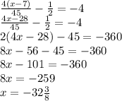 \frac{4(x - 7)}{45} - \frac{1}{2} = - 4 \\ \frac{4x - 28}{45} - \frac{1}{2} = - 4 \\ 2(4x - 28) - 45 = - 360 \\ 8x - 56 - 45 = - 360 \\ 8x - 101 = - 360 \\ 8x = - 259 \\ x = - 32 \frac{3}{8}