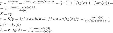 p=\frac {a+b+c}{2} = \frac {a+a/tg (\alpha)+a/sin (\alpha)}{2} = \frac {a}{2}\cdot(1+1/tg (\alpha)+1/sin (\alpha)) =\\&#10;=\frac {a}{2}\cdot\frac{sin (\alpha)+cos (\alpha)+1}{sin (\alpha)}\\&#10;S = rp\\&#10;r = S/p = 1/2*a*b/p = 1/2*a*a/tg(\alpha)/p = \frac{a \cdot cos(\alpha)}{sin (\alpha)+cos (\alpha)+1}\\&#10;h/r = tg (\beta)\\ h = r\cdot tg (\beta) = \frac{a \cdot cos(\alpha) \cdot tg (\beta)}{sin (\alpha)+cos (\alpha)+1}&#10; &#10;&#10;