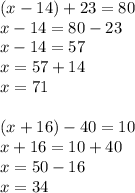 \displaystyle (x-14)+23=80 \\ x-14=80-23 \\ x-14=57 \\ x=57+14 \\ x=71 \\ \\ (x+16)-40=10 \\ x+16=10+40 \\ x=50-16 \\ x=34