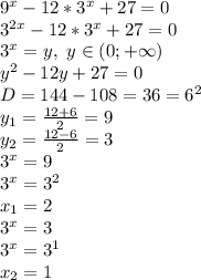 9^x-12*3^x+27=0&#10;\\3^{2x}-12*3^x+27=0&#10;\\3^x=y, \ y \in (0;+\infty)&#10;\\y^2-12y+27=0&#10;\\D=144-108=36=6^2&#10;\\y_1= \frac{12+6}{2} =9&#10;\\y_2= \frac{12-6}{2} =3&#10;\\3^x=9&#10;\\3^x=3^2&#10;\\x_1=2&#10;\\3^x=3&#10;\\3^x=3^1&#10;\\x_2=1