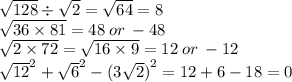 \sqrt{128} \div \sqrt{2} = \sqrt{64} = 8 \\ \sqrt{36 \times 81} = 48 \: or \: - 48 \\ \sqrt{2 \times 72} = \sqrt{16 \times 9} = 12 \: or \: - 12 \\ { \sqrt{12} }^{2} + { \sqrt{6} }^{2} - {(3 \sqrt{2} )}^{2} = 12 + 6 - 18 = 0