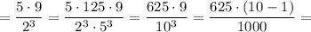 =\dfrac{5\cdot 9}{2^3} =\dfrac{5\cdot 125\cdot 9}{2^3\cdot 5^3} =\dfrac{625\cdot 9}{10^3} =\dfrac{625\cdot (10-1)}{1000} =