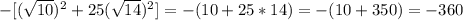 - [( \sqrt{10}) ^{2}+25( \sqrt{14}) ^{2}]=-(10 + 25*14)=-(10+350) = - 360