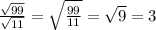 \frac{\sqrt{99} }{\sqrt{11} } =\sqrt{\frac{99}{11} } =\sqrt{9} =3