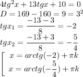 4tg^2x+13tgx+10=0 \\ D=169-160=9=3^2 \\ tgx_1= \dfrac{-13-3}{8}=-2 \\ tgx_2= \dfrac{-13+3}{8}= -\dfrac{5}{4} \\ \left[\begin{array}{I} x=arctg(-2)+ \pi k \\ x=arctg(- \dfrac{5}{4})+ \pi k \end{array}}