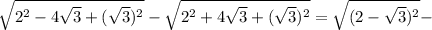 \sqrt{2 ^{2}-4 \sqrt{3} +( \sqrt{3} )^{2} } - \sqrt{2 ^{2}+4 \sqrt{3} +( \sqrt{3}) ^{2} }= \sqrt{(2- \sqrt{3}) ^{2} } -