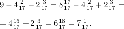 9-4 \frac{2}{17} +2 \frac{3}{17} =8 \frac{17}{17} -4 \frac{2}{17} +2 \frac{3}{17}= \\ \\ =4 \frac{15}{17} +2 \frac{3}{17}=6 \frac{18}{17} =7 \frac{1}{17} .