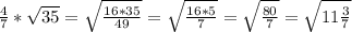 \frac{4}{7} * \sqrt{35} = \sqrt{ \frac{16*35}{49} }= \sqrt{ \frac{16*5}{7} }= \sqrt{ \frac{80}{7}}= \sqrt{11 \frac{3}{7} }