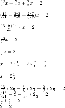 \frac{13}{21}x - \frac{3}{7}x + \frac{2}{3} x = 2 \\ \\ &#10;( \frac{13}{21} - \frac{3*3}{7*3} + \frac{2*7}{3*7} )x =2 \\ \\ &#10; \frac{13-9+14}{21}*x = 2 \\ \\ &#10; \frac{18}{21} x=2 \\ \\ &#10; \frac{6}{7} x=2 \\ \\ &#10;x=2: \frac{6}{7} = 2* \frac{7}{6} = \frac{7}{3} \\ \\ &#10;x=2 \frac{1}{3} \\ \\ &#10; \frac{13}{21}* 2 \frac{1}{3}- \frac{3}{7}* 2 \frac{1}{3}+ \frac{2}{3} *2 \frac{1}{3} = 2 \\ &#10;( \frac{13}{21} - \frac{3}{7} + \frac{2}{3} )*2 \frac{1}{3} =2 \\ &#10; \frac{6}{7} * \frac{7}{3} =2 \\ &#10;2=2