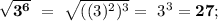 \bold{\sqrt{3^6}}\ = \ \sqrt{( (3)^2 )^3} = \ 3^3 = \bold{27};