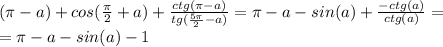 (\pi -a)+cos(\frac{\pi}{2}+a)+\frac{ctg(\pi-a)}{tg(\frac{5\pi}{2}-a)} = \pi-a-sin(a) + \frac{-ctg(a)}{ctg(a)} = \\&#10;= \pi - a - sin(a) - 1