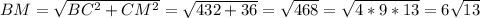 BM= \sqrt{ BC^{2} + CM^{2} } = \sqrt{432+36} = \sqrt{468} = \sqrt{4*9*13} =6 \sqrt{13}