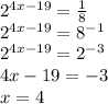 {2}^{4x - 19} = \frac{1}{8} \\ {2}^{4x - 19} = {8}^{ - 1} \\ {2}^{4x - 19} = {2}^{ - 3} \\ 4x - 19 = - 3 \\ x = 4