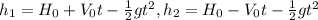 h_1=H_0+V_0t- \frac{1}{2} gt^2, h_2=H_0-V_0t- \frac{1}{2} gt^2