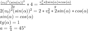 \frac{(v_0)^2(sin(\alpha))^2}{2g}*4= \frac{v_{0}^{2}*2sin(\alpha)*cos(\alpha)}{g}&#10;\\2(v_0)^2(sin(\alpha))^2=2*v_{0}^{2}*2sin(\alpha)*cos(\alpha)&#10;\\sin(\alpha)=cos(\alpha)&#10;\\tg(\alpha)=1&#10;\\a= \frac{\pi}{4} =45^{\circ}