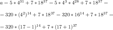 a = 5*4^{31} + 7*18^{37} = 5*4^3*4^{28} +7*18^{37} = \\ \\ = 320*(4^2)^{14} +7*18^{37} = 320*16^{14} +7*18^{37} = \\ \\ = 320* (17-1)^{14} + 7*(17+1)^{37}