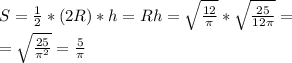 S = \frac{1}{2} * (2R) * h = Rh = \sqrt{ \frac{12}{ \pi } } * \sqrt{\frac{25}{12 \pi } } = \\ = \sqrt{\frac{25}{\pi^2 } } = \frac{5}{ \pi }