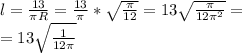 l = \frac{13}{ \pi R}= \frac{13}{ \pi }* \sqrt{ \frac{ \pi }{12} } = 13\sqrt{ \frac{\pi }{ 12\pi ^{2} } } = \\ = 13 \sqrt{ \frac{1}{12 \pi } }