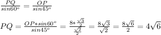\frac{PQ}{sin60^o}= \frac{OP}{sin45^o} \\\\PQ= \frac{OP*sin60^o}{sin45^o} = \frac{8* \frac{ \sqrt{3} }{2} }{ \frac{ \sqrt{2} }{2} }= \frac{8 \sqrt{3} }{ \sqrt{2} } = \frac{8 \sqrt{6} }{2}=4 \sqrt{6}