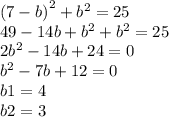 {(7 - b)}^{2} + {b}^{2} = 25 \\ 49 - 14b + {b}^{2} + {b}^{2} = 25 \\ 2 {b}^{2} - 14b + 24 = 0 \\ {b}^{2} - 7b + 12 = 0 \\ b1 = 4 \\ b2 = 3