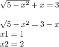 \sqrt{5 - {x}^{2} } + x = 3 \\ \\ \sqrt{5 - {x}^{2} } = 3 - x \\ x1 =1 \\ x2 = 2