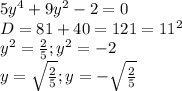 5 y^{4} +9 y^{2} -2=0 \\ D=81+40=121= 11^{2} \\ y^{2} = \frac{2}{5} ; y^{2} =-2 \\ y= \sqrt{\frac{2}{5} } ; y= -\sqrt{\frac{2}{5} }