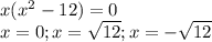 x( x^{2} -12)=0 \\ x=0; x= \sqrt{12} ;x= -\sqrt{12}
