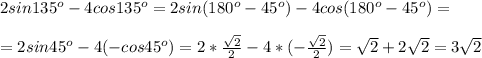 2sin135^o-4cos135^o=2sin(180^o-45^o)-4cos(180^o-45^o)=\\\\=2sin45^o-4(-cos45^o)=2* \frac{ \sqrt{2} }{2}-4*(- \frac{ \sqrt{2} }{2} )= \sqrt{2}+2 \sqrt{2}=3 \sqrt{2}