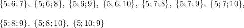 \{5;6;7\},~\{5;6;8\},~\{5;6;9\},~\{5;6;10\},~\{5;7;8\},~\{5;7;9\},~\{5;7;10\},~\\ \\ \{5;8;9\},~\{5;8;10\},~\{5;10;9\}