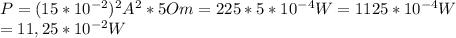 P=(15*10^{-2})^2A^2*5 Om=225*5*10^{-4} W=1125*10^{-4}W\\&#10;=11,25*10^{-2}W