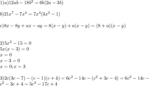 1)a)12ab-18b^2=6b(2a-3b) \\ \\ b)21x^7-7x^4=7x^4(3x^3-1) \\ \\ c)8x-8y+ax-ay=8(x-y)+a(x-y)=(8+a)(x-y) \\ \\ \\ 2)5x^2-15=0 \\ 5x(x-3)=0 \\ x =0 \\ x-3=0 \\ x=0 ;x=3 \\ \\ 3)2c(3c-7)-(c-1)(c+4)=6c^2-14c-(c^2+3c-4)=6c^2-14c- \\ c^2-3c+4=5c^2-17c+4