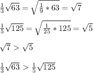 \frac{1}{3} \sqrt{63} = \sqrt{ \frac{1}{9}*63 }= \sqrt{7} \\\\ \frac{1}{5 } \sqrt{125} }= \sqrt{ \frac{1}{25}*125 }= \sqrt{5}\\\\ \sqrt{7}\ \textgreater \ \sqrt{5} \\\\ \frac{1}{3} \sqrt{63}\ \textgreater \ \frac{1}{5} \sqrt{125}